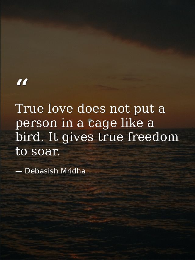 True love does not put a person in a cage like a bird. It gives true freedom to soar. — Debasish Mridha