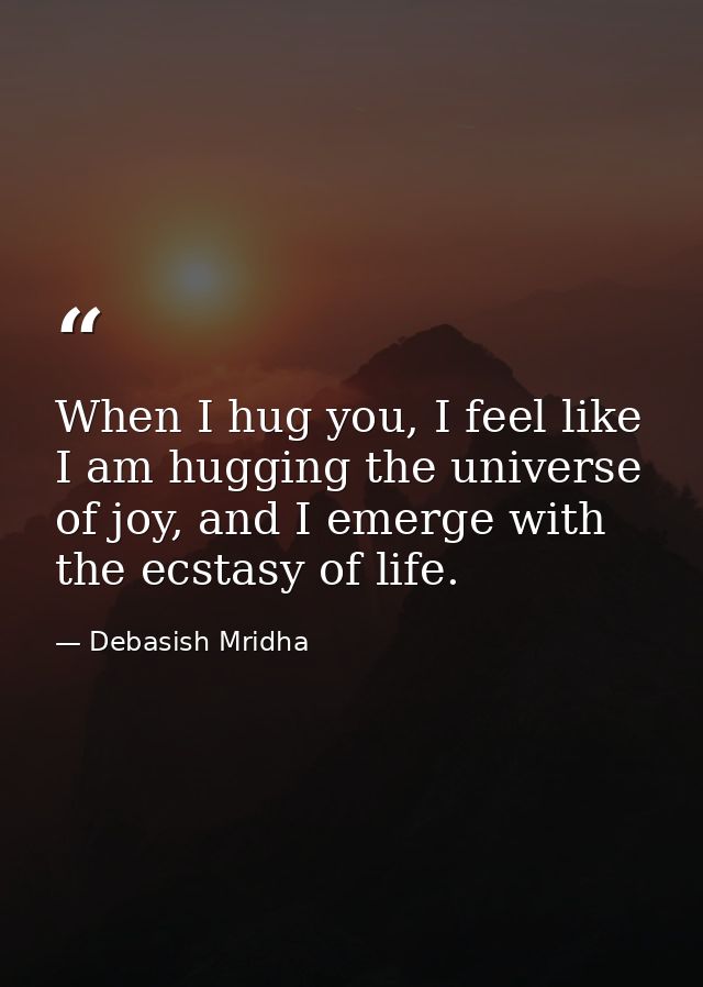 When I hug you, I feel like I am hugging the universe of joy, and I emerge with the ecstasy of life. — Debasish Mridha