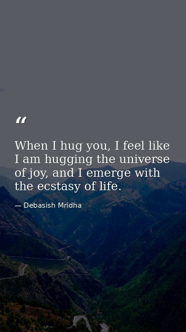 When I hug you, I feel like I am hugging the universe of joy, and I emerge with the ecstasy of life. — Debasish Mridha