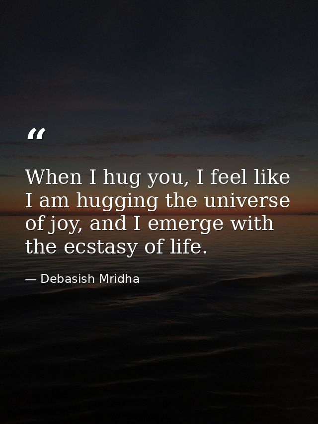 When I hug you, I feel like I am hugging the universe of joy, and I emerge with the ecstasy of life. — Debasish Mridha