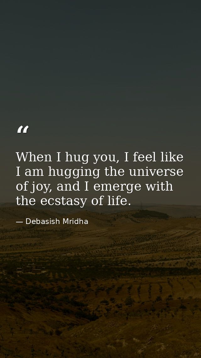 When I hug you, I feel like I am hugging the universe of joy, and I emerge with the ecstasy of life. — Debasish Mridha