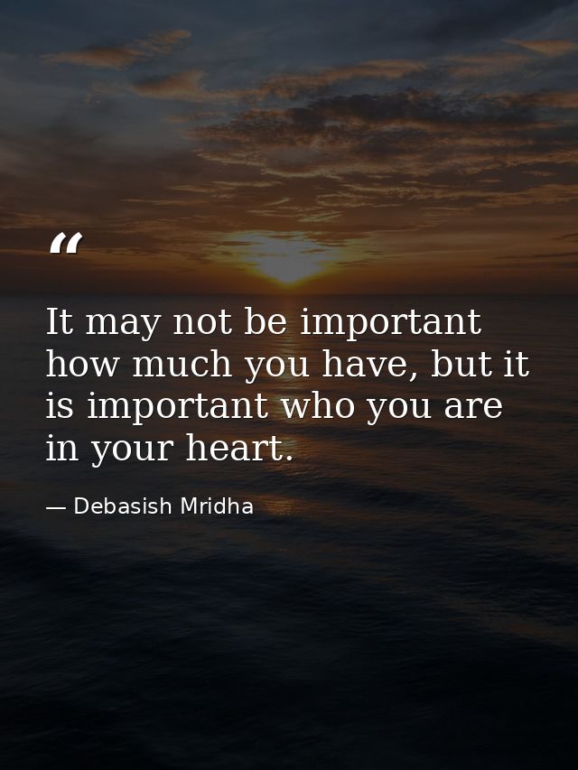 It may not be important how much you have, but it is important who you are in your heart. — Debasish Mridha