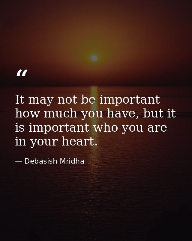 It may not be important how much you have, but it is important who you are in your heart. — Debasish Mridha
