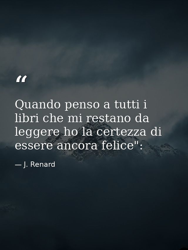 Quando penso a tutti i libri che mi restano da leggere ho la certezza di essere ancora felice": — J. Renard