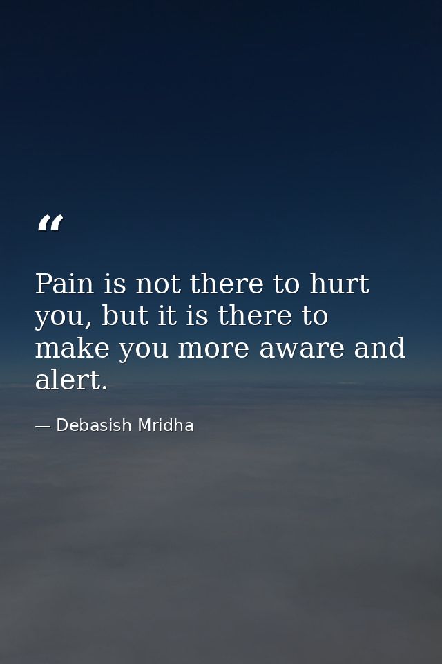 Pain is not there to hurt you, but it is there to make you more aware and alert. — Debasish Mridha