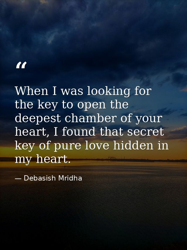 When I was looking for the key to open the deepest chamber of your heart, I found that secret key of pure love hidden in — Debasish Mridha