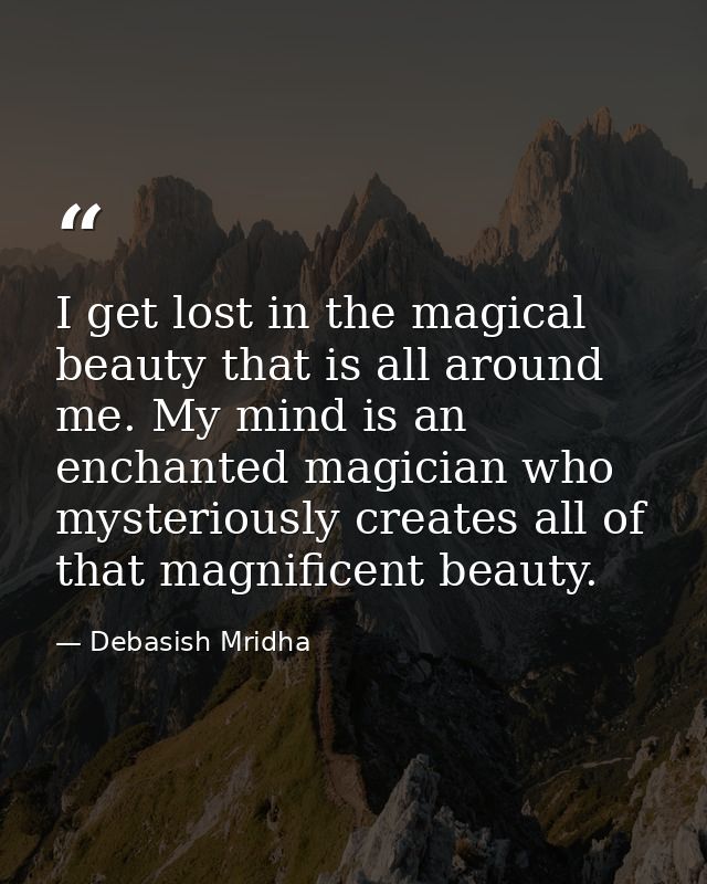 I get lost in the magical beauty that is all around me. My mind is an enchanted magician who mysteriously creates all of — Debasish Mridha