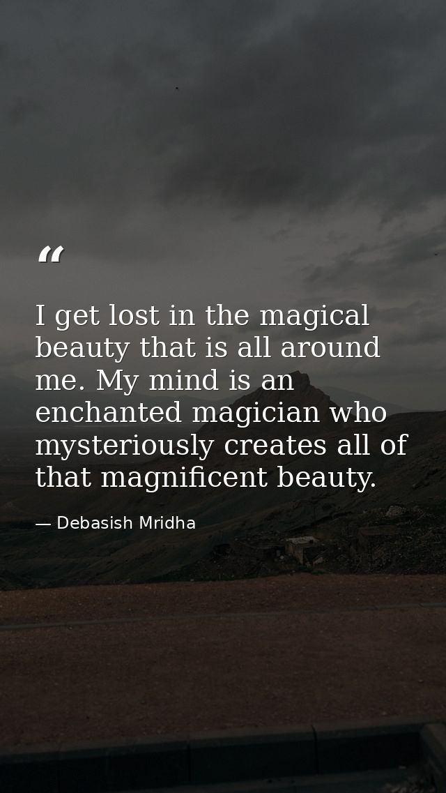 I get lost in the magical beauty that is all around me. My mind is an enchanted magician who mysteriously creates all of — Debasish Mridha
