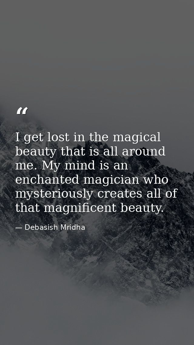 I get lost in the magical beauty that is all around me. My mind is an enchanted magician who mysteriously creates all of — Debasish Mridha