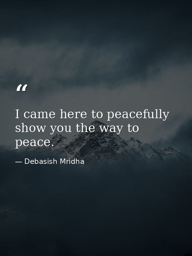 I came here to peacefully show you the way to peace. — Debasish Mridha