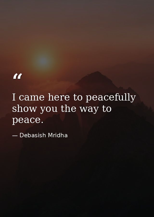 I came here to peacefully show you the way to peace. — Debasish Mridha