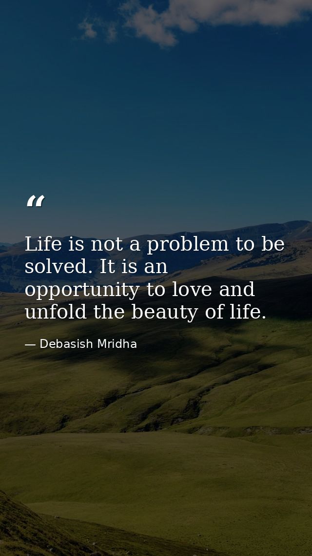 Life is not a problem to be solved. It is an opportunity to love and unfold the beauty of life. — Debasish Mridha