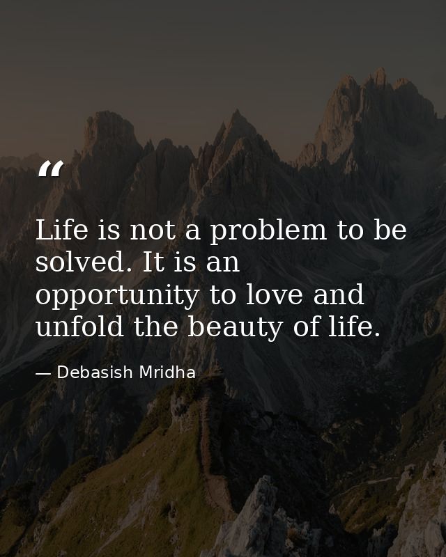 Life is not a problem to be solved. It is an opportunity to love and unfold the beauty of life. — Debasish Mridha
