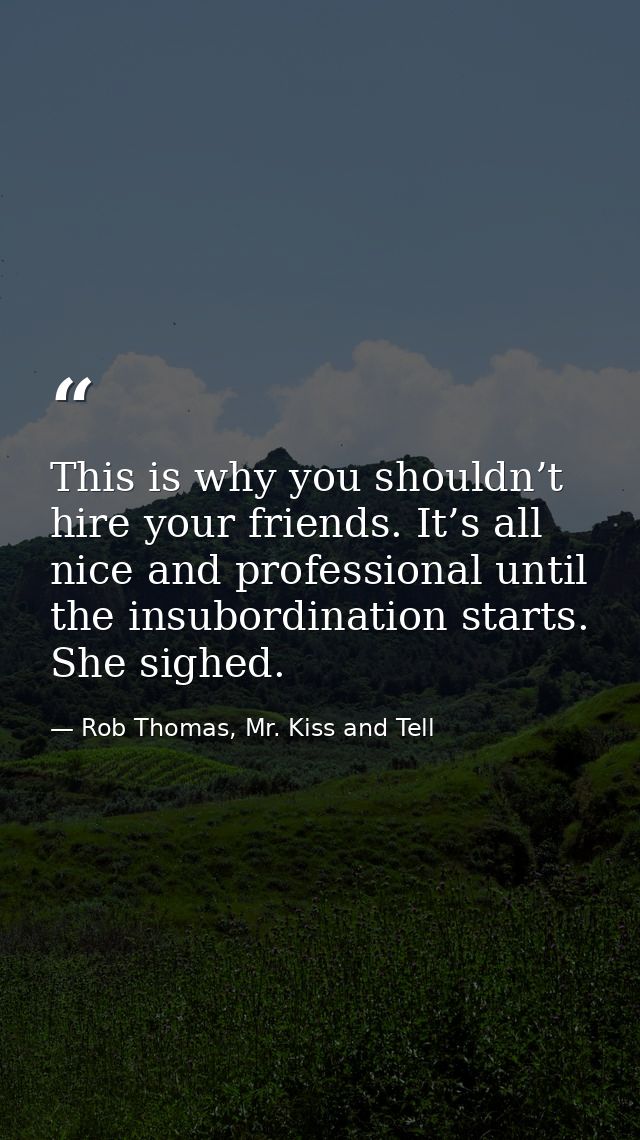 This is why you shouldn’t hire your friends. It’s all nice and professional until the insubordination starts. She sighed — Rob Thomas, Mr. Kiss and Tell