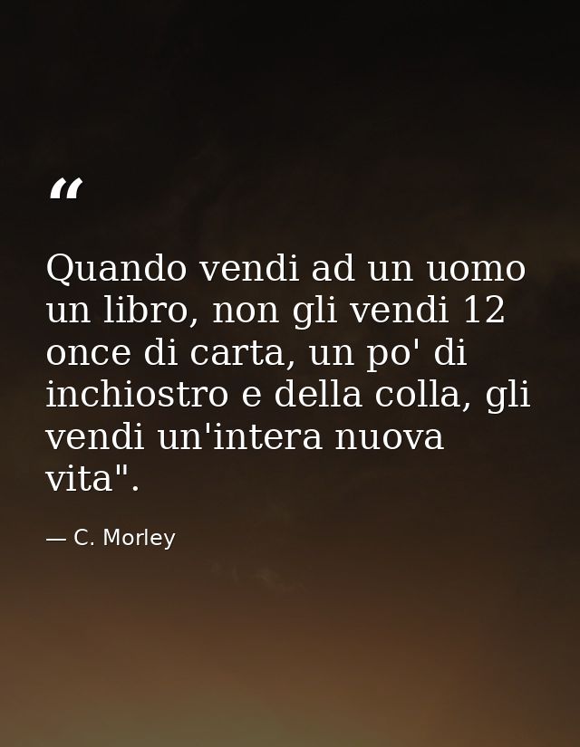 Quando vendi ad un uomo un libro, non gli vendi 12 once di carta, un po' di inchiostro e della colla, gli vendi un'inter — C. Morley
