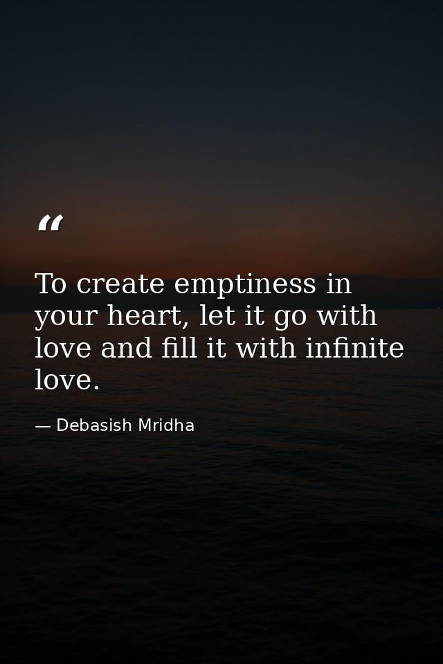 To create emptiness in your heart, let it go with love and fill it with infinite love. — Debasish Mridha