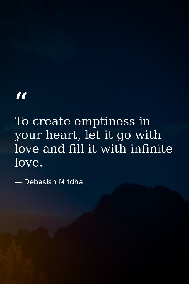 To create emptiness in your heart, let it go with love and fill it with infinite love. — Debasish Mridha