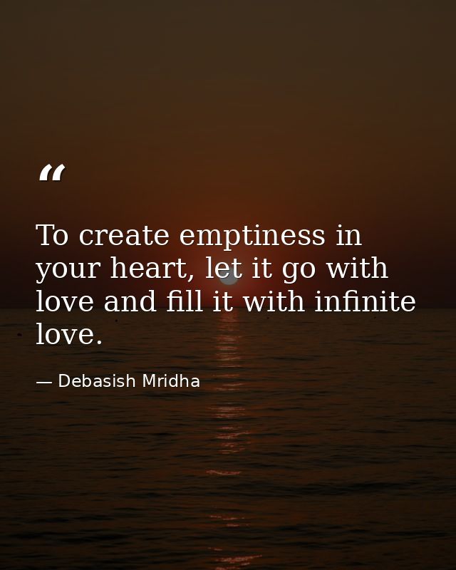 To create emptiness in your heart, let it go with love and fill it with infinite love. — Debasish Mridha