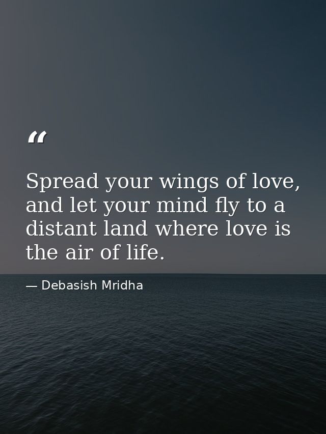 Spread your wings of love, and let your mind fly to a distant land where love is the air of life. — Debasish Mridha