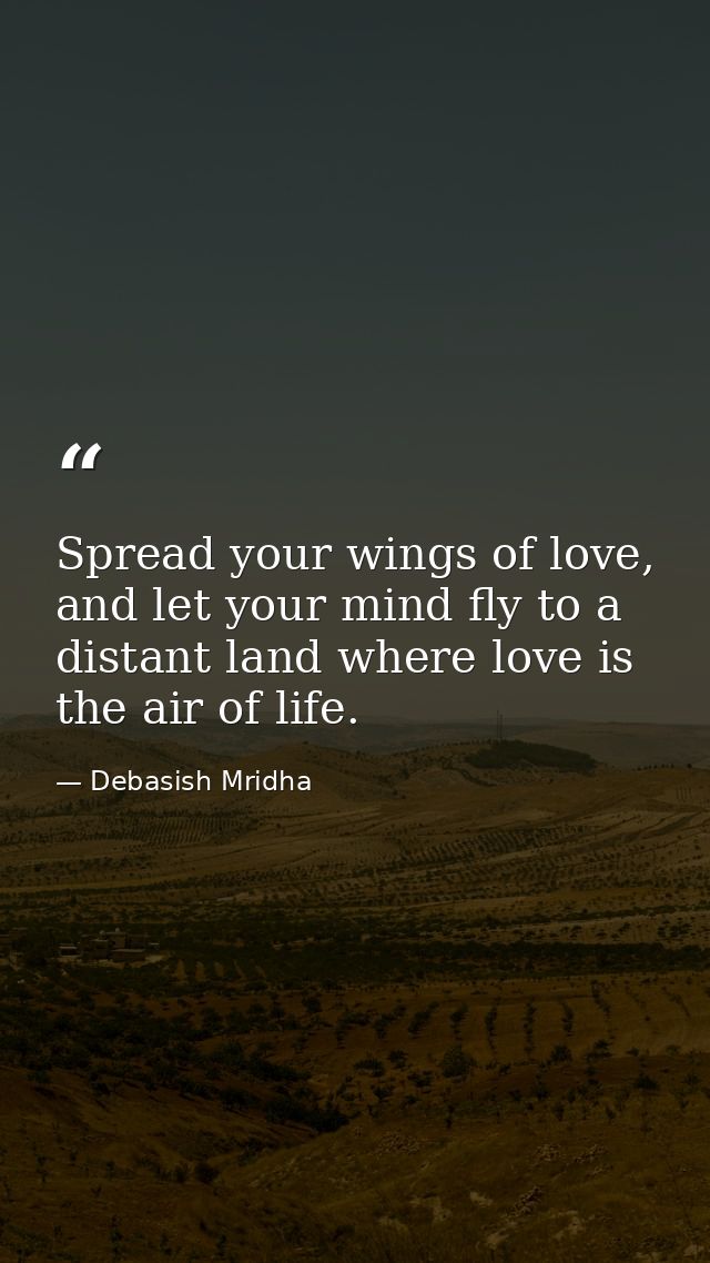 Spread your wings of love, and let your mind fly to a distant land where love is the air of life. — Debasish Mridha