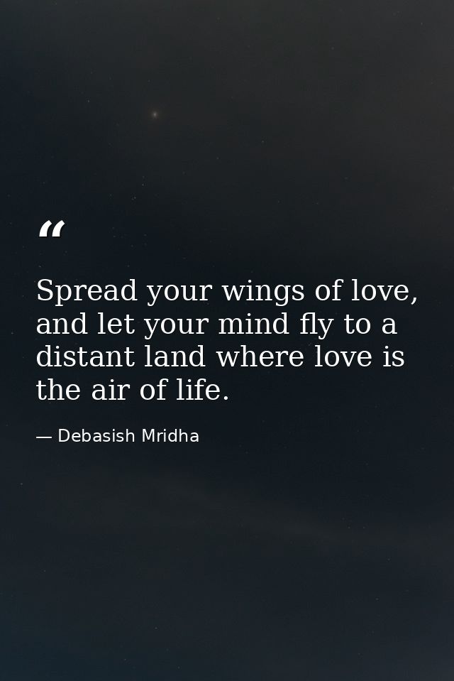 Spread your wings of love, and let your mind fly to a distant land where love is the air of life. — Debasish Mridha