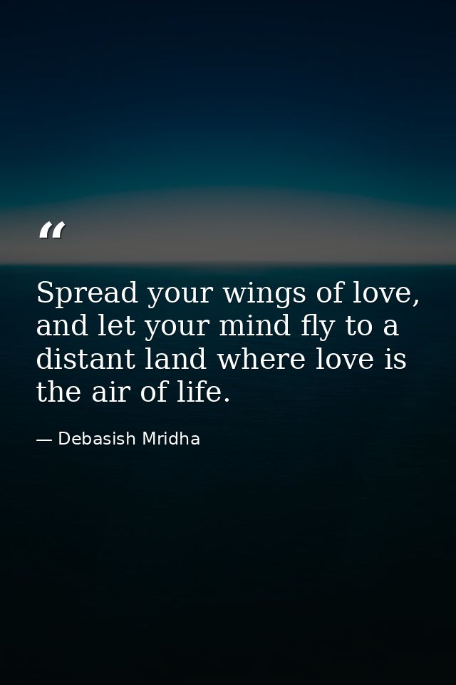 Spread your wings of love, and let your mind fly to a distant land where love is the air of life. — Debasish Mridha