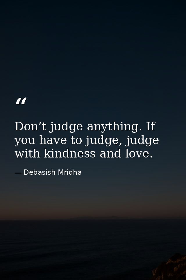 Don’t judge anything. If you have to judge, judge with kindness and love. — Debasish Mridha