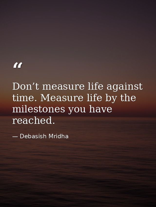 Don’t measure life against time. Measure life by the milestones you have reached. — Debasish Mridha