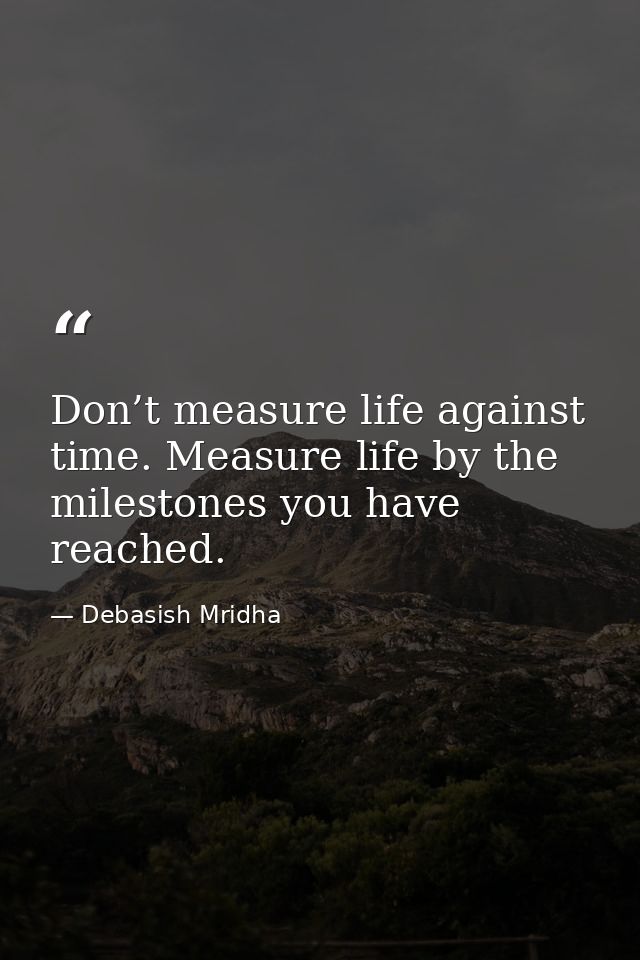 Don’t measure life against time. Measure life by the milestones you have reached. — Debasish Mridha