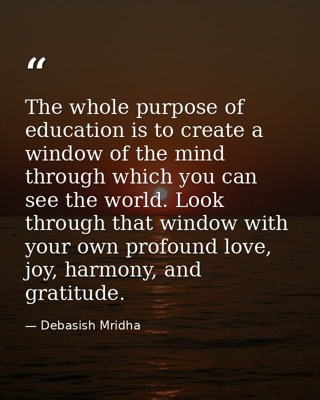 The whole purpose of education is to create a window of the mind through which you can see the world. Look through that  — Debasish Mridha