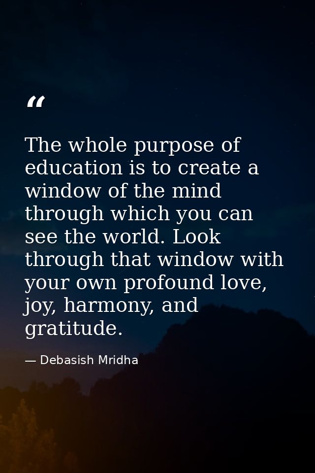 The whole purpose of education is to create a window of the mind through which you can see the world. Look through that  — Debasish Mridha