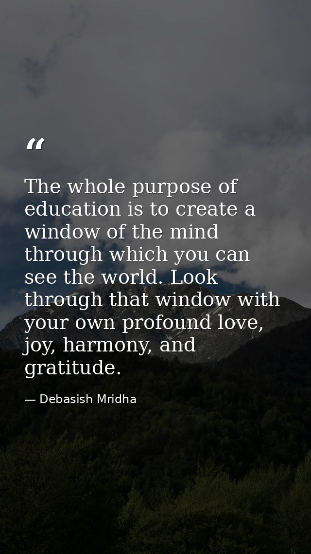 The whole purpose of education is to create a window of the mind through which you can see the world. Look through that  — Debasish Mridha