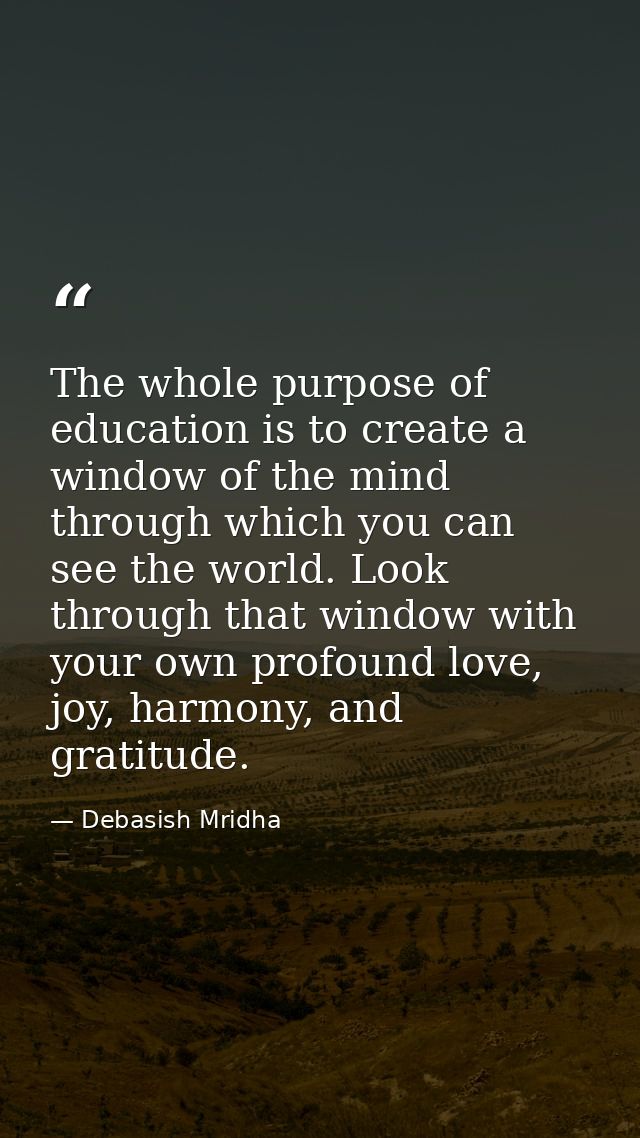 The whole purpose of education is to create a window of the mind through which you can see the world. Look through that  — Debasish Mridha