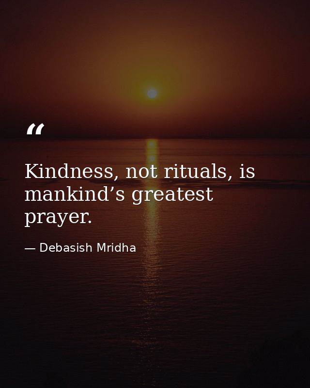 Kindness, not rituals, is mankind’s greatest prayer. — Debasish Mridha