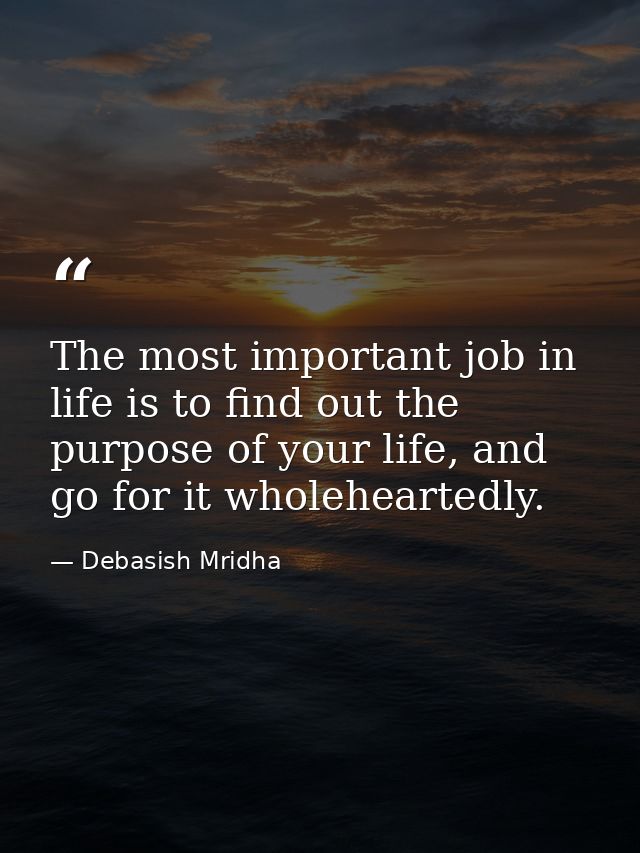The most important job in life is to find out the purpose of your life, and go for it wholeheartedly. — Debasish Mridha