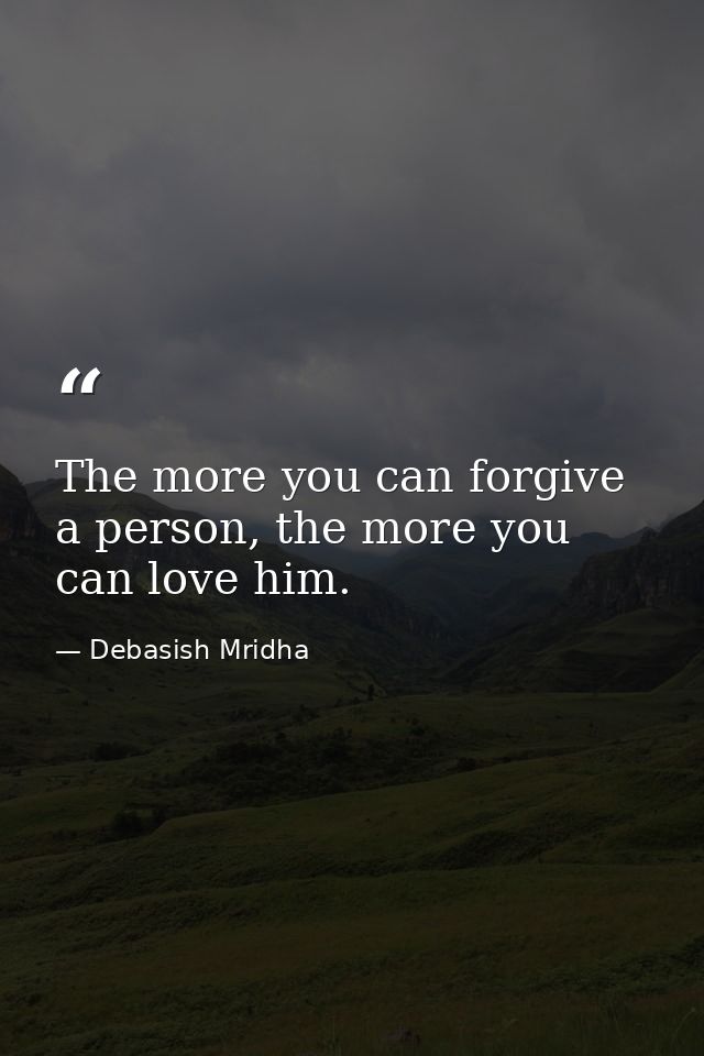 The more you can forgive a person, the more you can love him. — Debasish Mridha