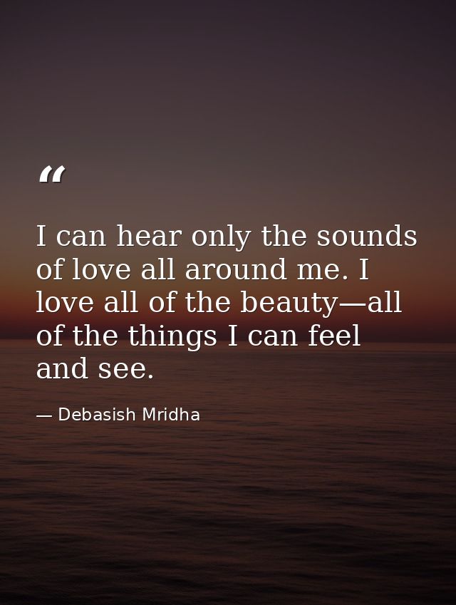 I can hear only the sounds of love all around me. I love all of the beauty—all of the things I can feel and see. — Debasish Mridha