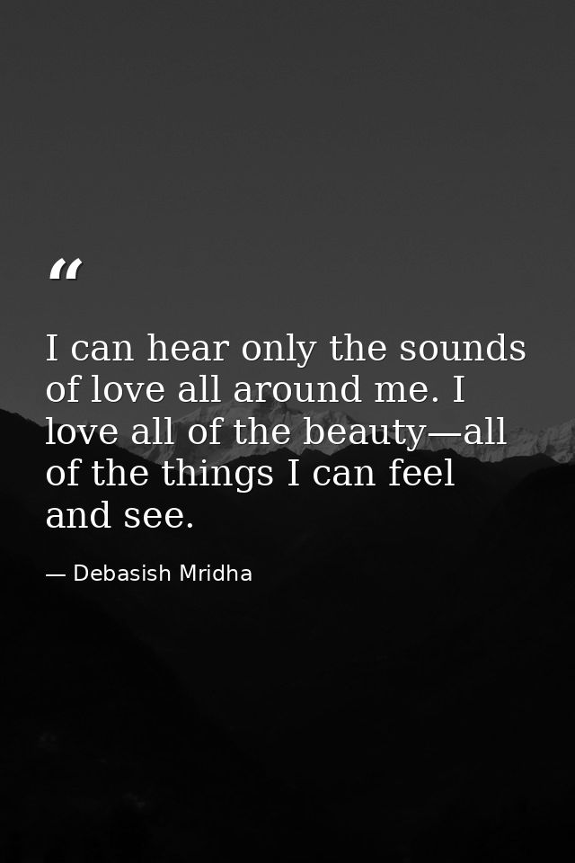 I can hear only the sounds of love all around me. I love all of the beauty—all of the things I can feel and see. — Debasish Mridha
