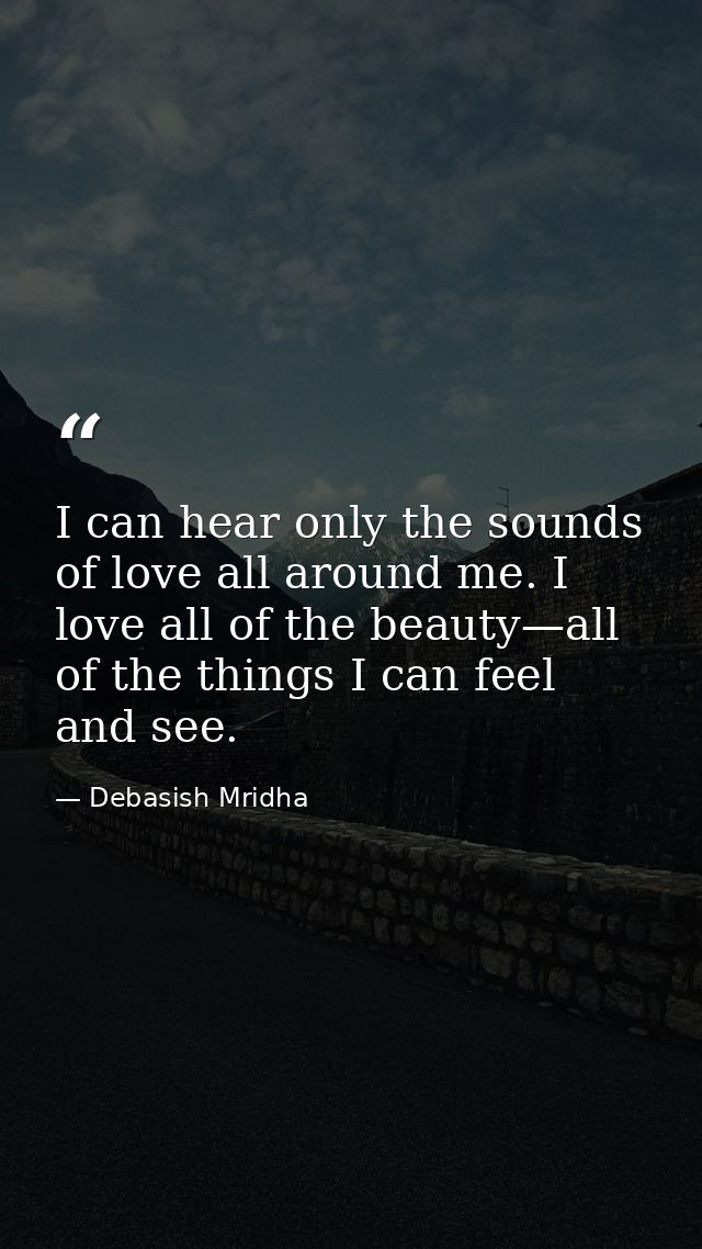 I can hear only the sounds of love all around me. I love all of the beauty—all of the things I can feel and see. — Debasish Mridha
