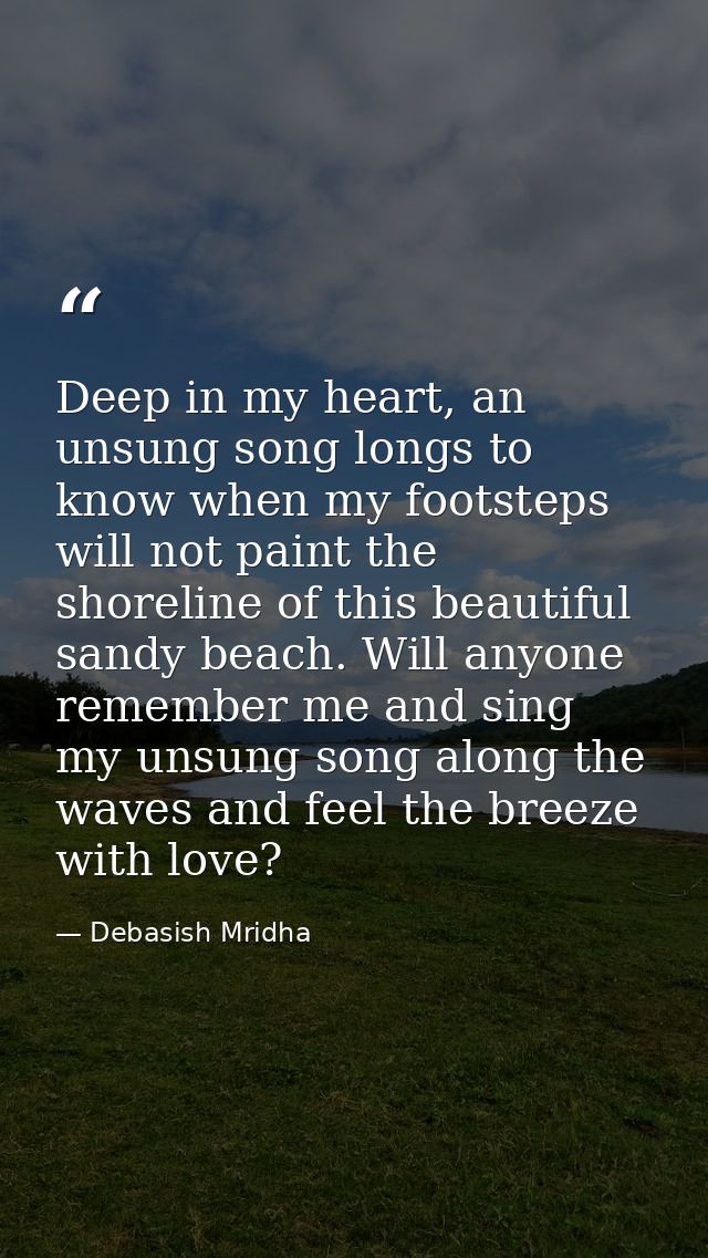 Deep in my heart, an unsung song longs to know when my footsteps will not paint the shoreline of this beautiful sandy be — Debasish Mridha