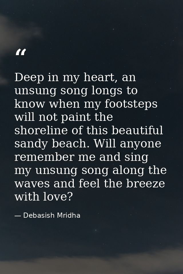Deep in my heart, an unsung song longs to know when my footsteps will not paint the shoreline of this beautiful sandy be — Debasish Mridha