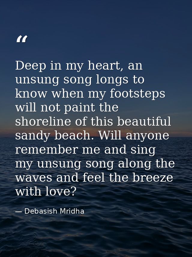 Deep in my heart, an unsung song longs to know when my footsteps will not paint the shoreline of this beautiful sandy be — Debasish Mridha