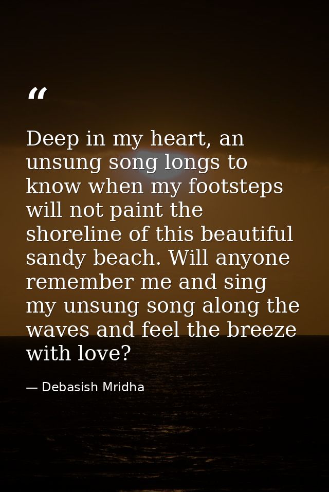 Deep in my heart, an unsung song longs to know when my footsteps will not paint the shoreline of this beautiful sandy be — Debasish Mridha