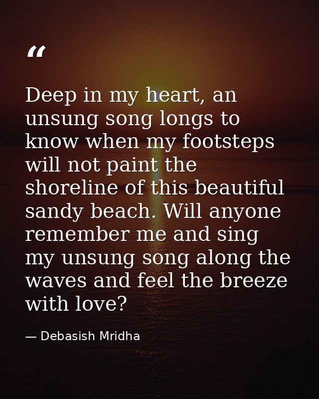 Deep in my heart, an unsung song longs to know when my footsteps will not paint the shoreline of this beautiful sandy be — Debasish Mridha