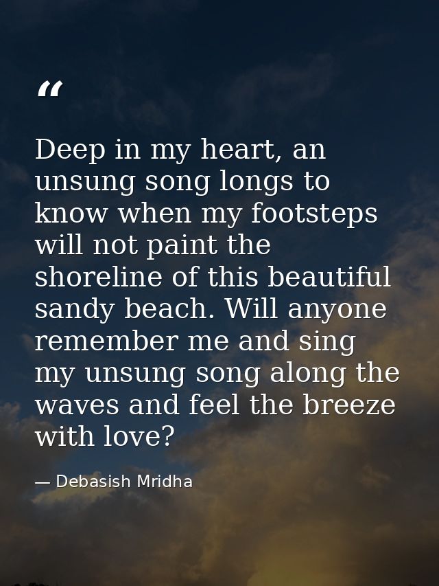 Deep in my heart, an unsung song longs to know when my footsteps will not paint the shoreline of this beautiful sandy be — Debasish Mridha