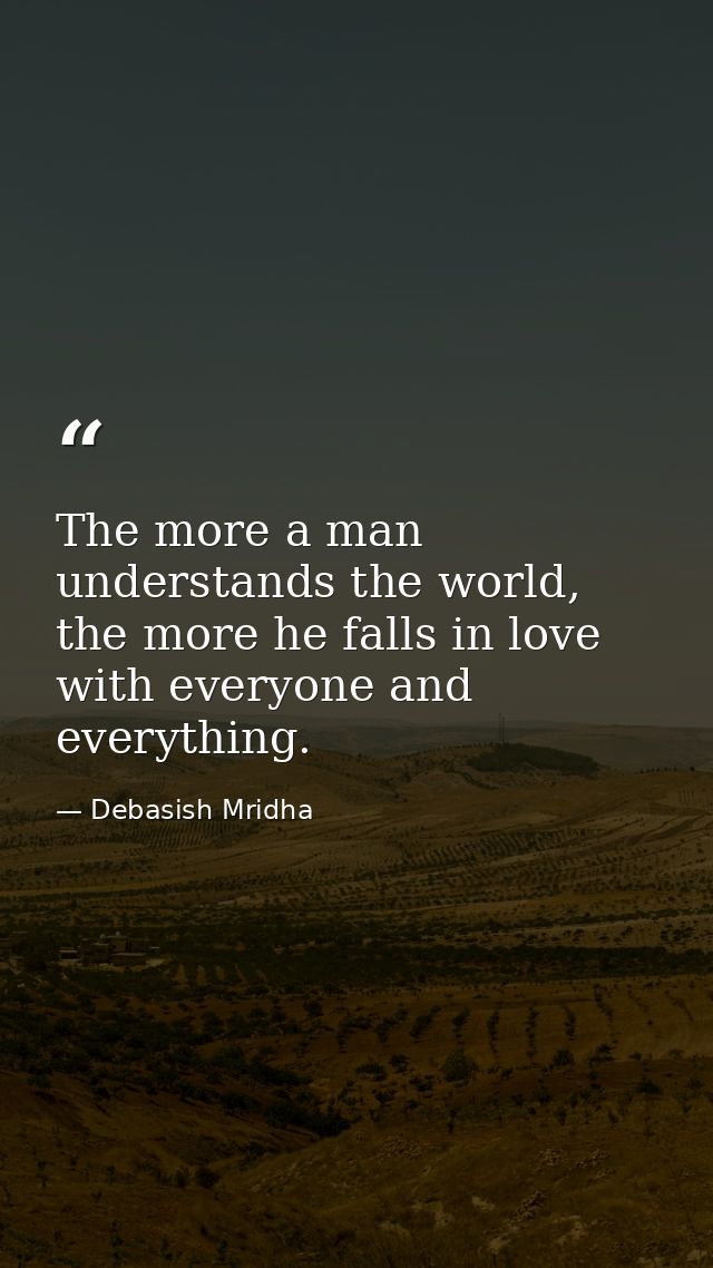 The more a man understands the world, the more he falls in love with everyone and everything. — Debasish Mridha