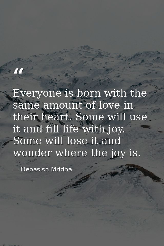 Everyone is born with the same amount of love in their heart. Some will use it and fill life with joy. Some will lose it — Debasish Mridha