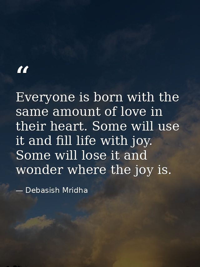 Everyone is born with the same amount of love in their heart. Some will use it and fill life with joy. Some will lose it — Debasish Mridha