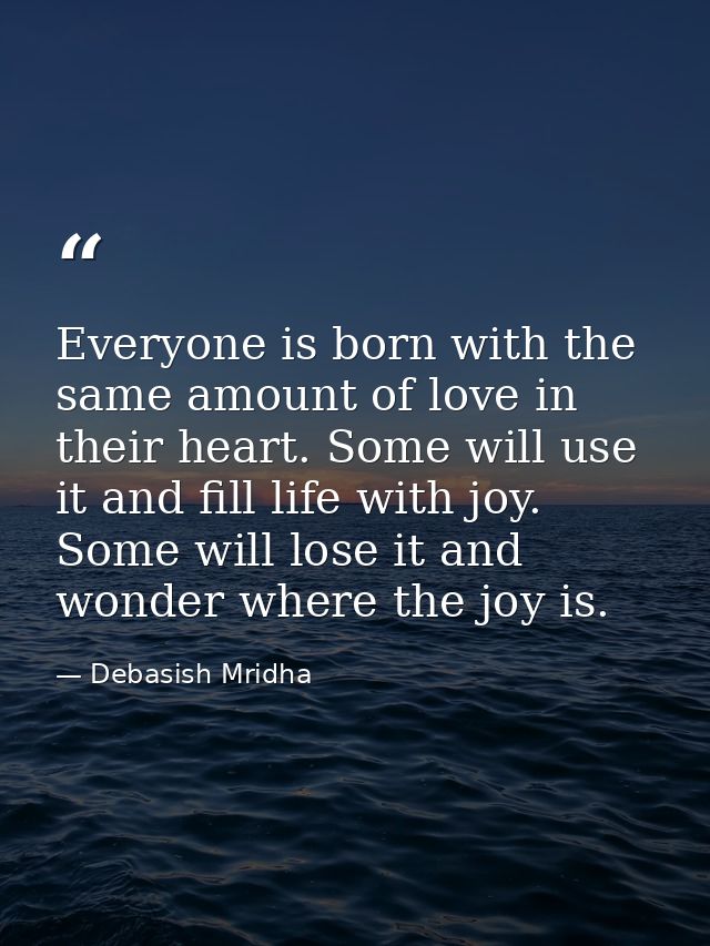 Everyone is born with the same amount of love in their heart. Some will use it and fill life with joy. Some will lose it — Debasish Mridha
