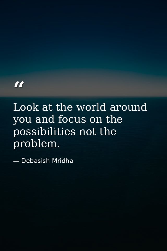 Look at the world around you and focus on the possibilities not the problem. — Debasish Mridha